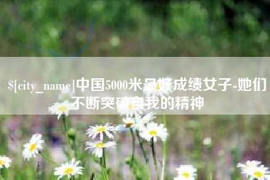 仙桃中国5000米最好成绩女子-她们不断突破自我的精神
