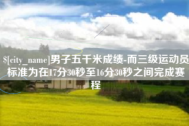 仙桃男子五千米成绩-而三级运动员标准为在17分30秒至16分30秒之间完成赛程