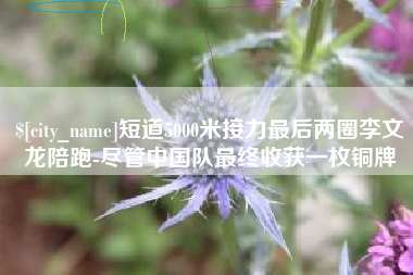 仙桃短道5000米接力最后两圈李文龙陪跑-尽管中国队最终收获一枚铜牌