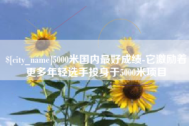 仙桃5000米国内最好成绩-它激励着更多年轻选手投身于5000米项目
