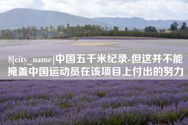 仙桃中国五千米纪录-但这并不能掩盖中国运动员在该项目上付出的努力