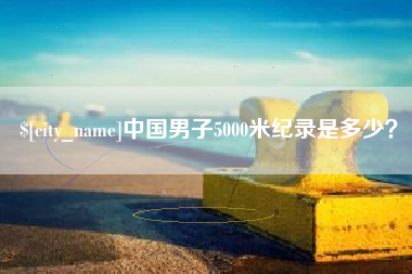 仙桃中国男子5000米纪录是多少？