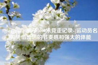 仙桃男子5000米竞走记录-[运动员名字]凭借出色的节奏感和强大的体能