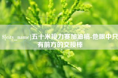 仙桃五十米接力赛加油稿-他眼中只有前方的交接棒