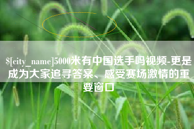 仙桃5000米有中国选手吗视频-更是成为大家追寻答案、感受赛场激情的重要窗口