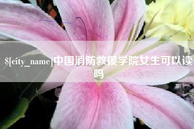 仙桃中国消防救援学院女生可以读吗