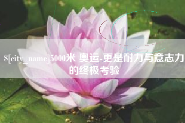 仙桃5000米 奥运-更是耐力与意志力的终极考验