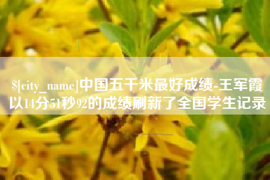 仙桃中国五千米最好成绩-王军霞以14分51秒92的成绩刷新了全国学生记录