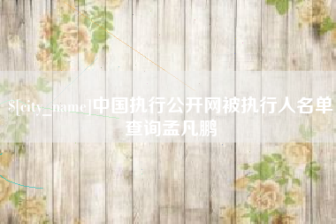 仙桃中国执行公开网被执行人名单查询孟凡鹏