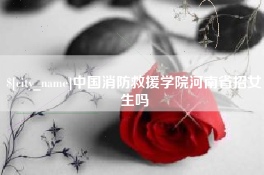 仙桃中国消防救援学院河南省招女生吗
