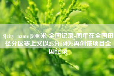 仙桃5000米 全国记录-同年在全国田径分区赛上又以25分56秒5再创该项目全国纪录