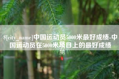仙桃中国运动员5000米最好成绩-中国运动员在5000米项目上的最好成绩
