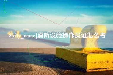 仙桃消防设施操作员证怎么考
