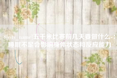 仙桃五千米比赛前几天要做什么-：睡眠不足会影响身体状态和反应能力