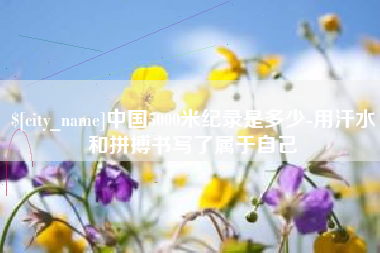 仙桃中国5000米纪录是多少-用汗水和拼搏书写了属于自己