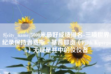 仙桃5000米最好成绩排名-三项世界纪录保持者费斯·基普耶贡（Faith Kipyegon）无疑是其中的佼佼者
