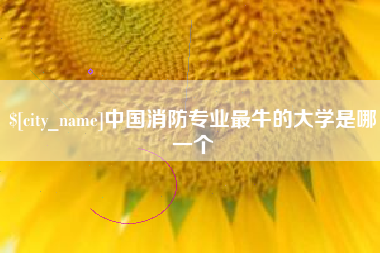 仙桃中国消防专业最牛的大学是哪一个