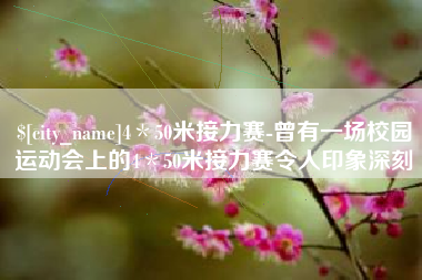 仙桃4＊50米接力赛-曾有一场校园运动会上的4＊50米接力赛令人印象深刻