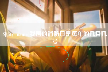 仙桃我国的消防日是每年的几月几号