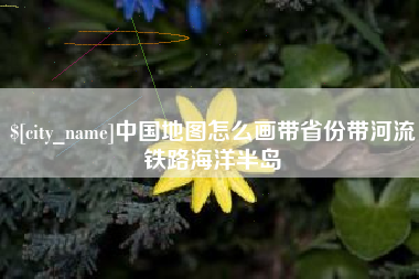 仙桃中国地图怎么画带省份带河流铁路海洋半岛