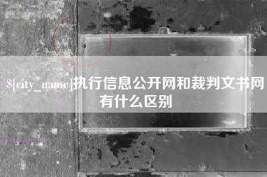 仙桃执行信息公开网和裁判文书网有什么区别