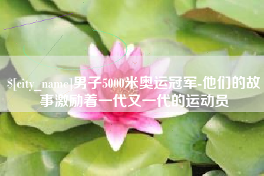 仙桃男子5000米奥运冠军-他们的故事激励着一代又一代的运动员