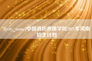 仙桃中国消防救援学院2021年河南招生计划
