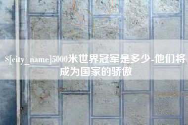 仙桃5000米世界冠军是多少-他们将成为国家的骄傲