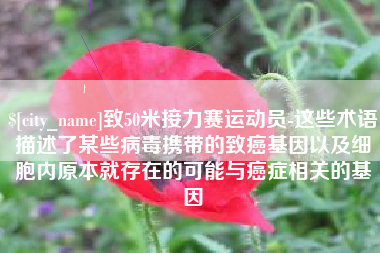 仙桃致50米接力赛运动员-这些术语描述了某些病毒携带的致癌基因以及细胞内原本就存在的可能与癌症相关的基因