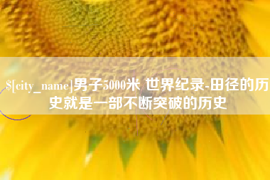 仙桃男子5000米 世界纪录-田径的历史就是一部不断突破的历史
