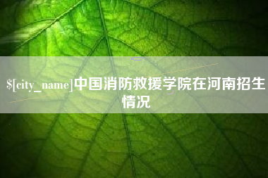 仙桃中国消防救援学院在河南招生情况