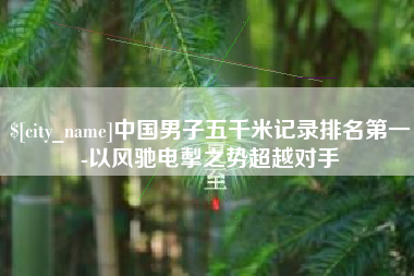 仙桃中国男子五千米记录排名第一-以风驰电掣之势超越对手