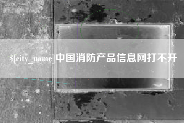仙桃中国消防产品信息网打不开