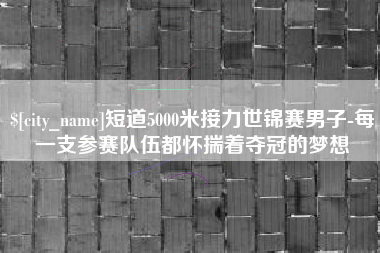 仙桃短道5000米接力世锦赛男子-每一支参赛队伍都怀揣着夺冠的梦想