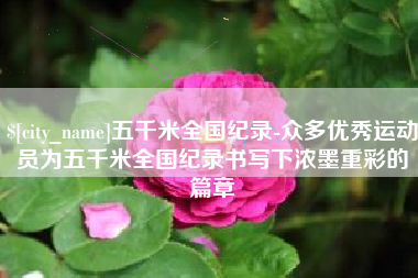 仙桃五千米全国纪录-众多优秀运动员为五千米全国纪录书写下浓墨重彩的篇章