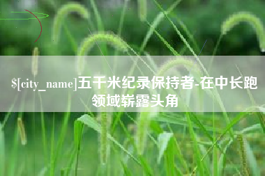 仙桃五千米纪录保持者-在中长跑领域崭露头角