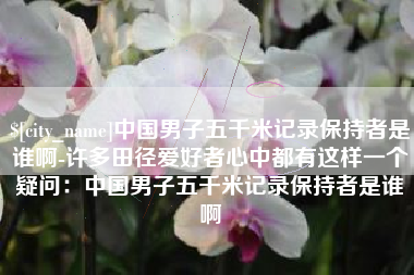 仙桃中国男子五千米记录保持者是谁啊-许多田径爱好者心中都有这样一个疑问：中国男子五千米记录保持者是谁啊