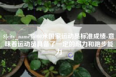 仙桃5000米国家运动员标准成绩-意味着运动员具备了一定的耐力和跑步能力