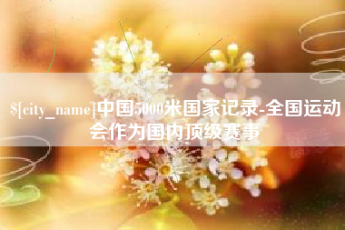 仙桃中国5000米国家记录-全国运动会作为国内顶级赛事