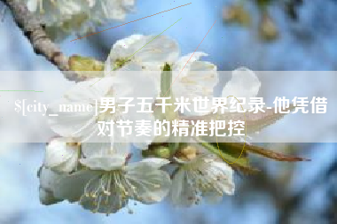 仙桃男子五千米世界纪录-他凭借对节奏的精准把控