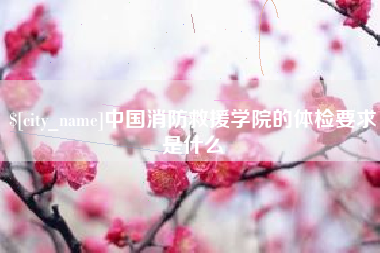 仙桃中国消防救援学院的体检要求是什么