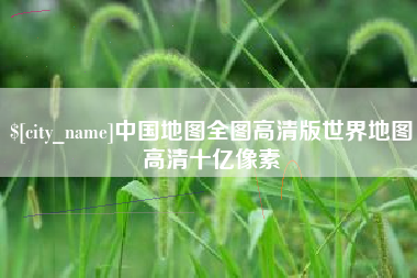 仙桃中国地图全图高清版世界地图高清十亿像素