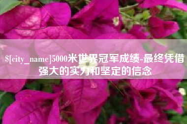 仙桃5000米世界冠军成绩-最终凭借强大的实力和坚定的信念