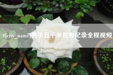仙桃男子五千米世界纪录全程视频