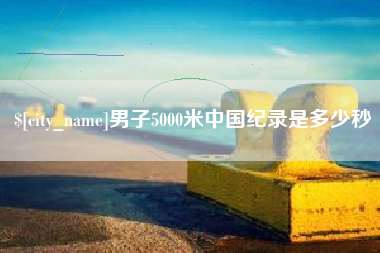 仙桃男子5000米中国纪录是多少秒