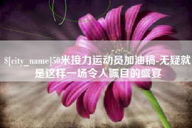 仙桃50米接力运动员加油稿-无疑就是这样一场令人瞩目的盛宴