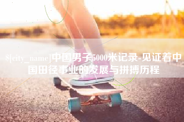 仙桃中国男子5000米记录-见证着中国田径事业的发展与拼搏历程