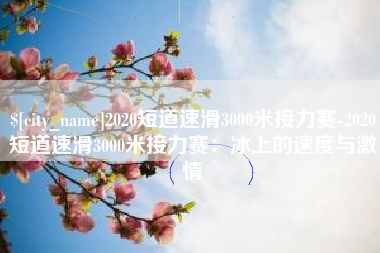 仙桃2020短道速滑3000米接力赛-2020短道速滑3000米接力赛：冰上的速度与激情