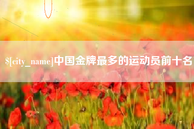 仙桃中国金牌最多的运动员前十名