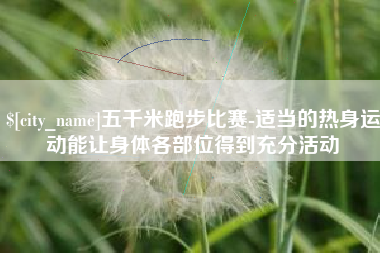 仙桃五千米跑步比赛-适当的热身运动能让身体各部位得到充分活动